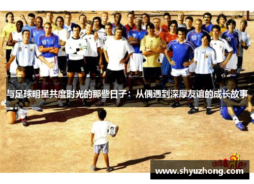 与足球明星共度时光的那些日子：从偶遇到深厚友谊的成长故事