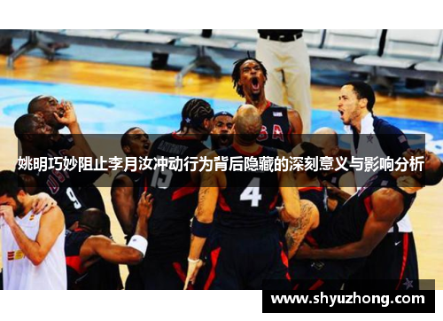 姚明巧妙阻止李月汝冲动行为背后隐藏的深刻意义与影响分析