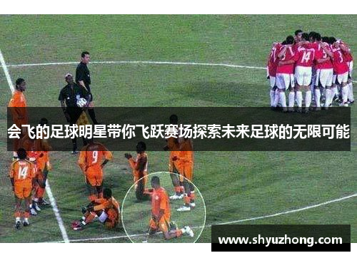 会飞的足球明星带你飞跃赛场探索未来足球的无限可能
