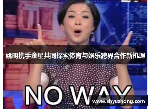 姚明携手金星共同探索体育与娱乐跨界合作新机遇