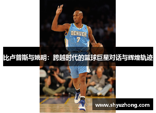 比卢普斯与姚明：跨越时代的篮球巨星对话与辉煌轨迹