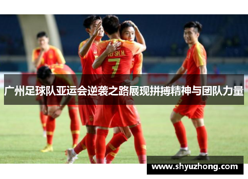 广州足球队亚运会逆袭之路展现拼搏精神与团队力量