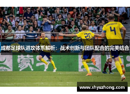 成都足球队进攻体系解析：战术创新与团队配合的完美结合