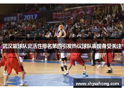 武汉篮球队灵活性排名第四引发热议球队表现备受关注