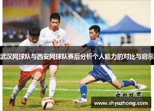 武汉网球队与西安网球队赛后分析个人能力的对比与启示
