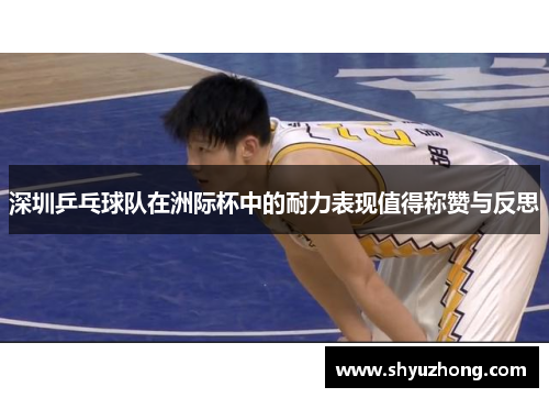 深圳乒乓球队在洲际杯中的耐力表现值得称赞与反思