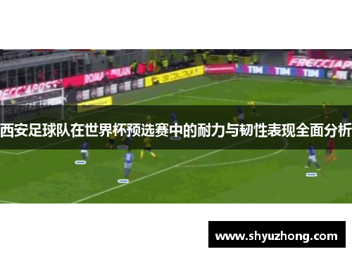 西安足球队在世界杯预选赛中的耐力与韧性表现全面分析