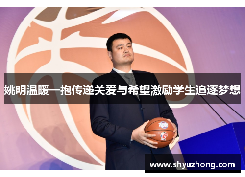 姚明温暖一抱传递关爱与希望激励学生追逐梦想