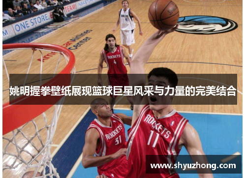 姚明握拳壁纸展现篮球巨星风采与力量的完美结合