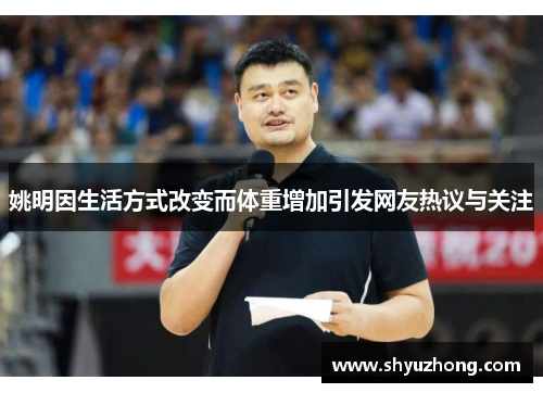 姚明因生活方式改变而体重增加引发网友热议与关注