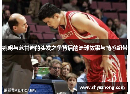 姚明与范甘迪的头发之争背后的篮球故事与情感纽带
