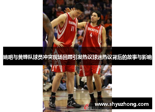 姚明与黄蜂队球员冲突现场回顾引发热议球迷热议背后的故事与影响