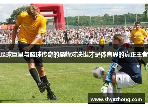 足球巨星与篮球传奇的巅峰对决谁才是体育界的真正王者