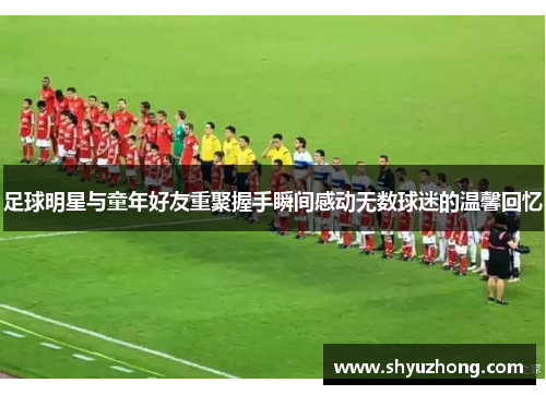 足球明星与童年好友重聚握手瞬间感动无数球迷的温馨回忆