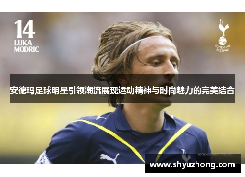 安德玛足球明星引领潮流展现运动精神与时尚魅力的完美结合