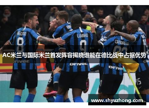 AC米兰与国际米兰首发阵容揭晓谁能在德比战中占据优势