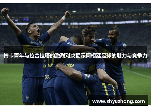 博卡青年与拉普拉塔的激烈对决揭示阿根廷足球的魅力与竞争力