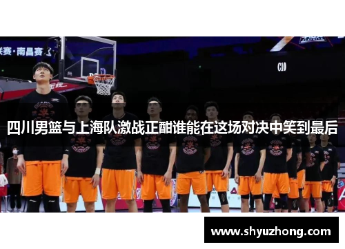 四川男篮与上海队激战正酣谁能在这场对决中笑到最后
