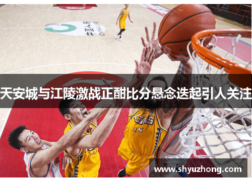天安城与江陵激战正酣比分悬念迭起引人关注