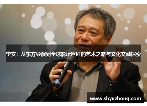 李安：从东方导演到全球影坛巨匠的艺术之路与文化交融探索