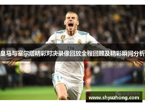 皇马与塞尔塔精彩对决录像回放全程回顾及精彩瞬间分析