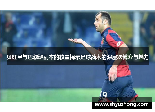 贝红星与巴黎谜副本的较量揭示足球战术的深层次博弈与魅力
