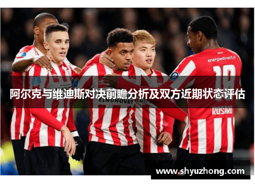 阿尔克与维迪斯对决前瞻分析及双方近期状态评估